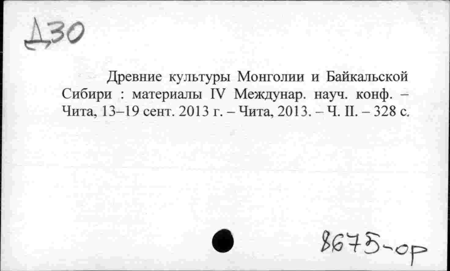 ﻿Древние культуры Монголии и Байкальской Сибири : материалы IV Междунар. науч. конф. -Чита, 13-19 сент. 2013 г. - Чита, 2013. - Ч. II. - 328 с.